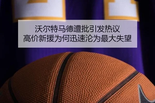 沃尔特马德遭批引发热议 高价新援为何迅速沦为最大失望